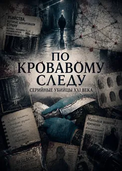По кровавому следу. Серийные убийцы XXI века
